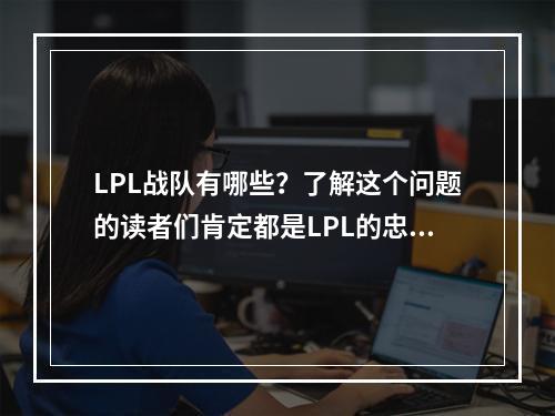 LPL战队有哪些？了解这个问题的读者们肯定都是LPL的忠实粉丝，不仅热爱LOL游戏，还热爱这个由各路高手组成