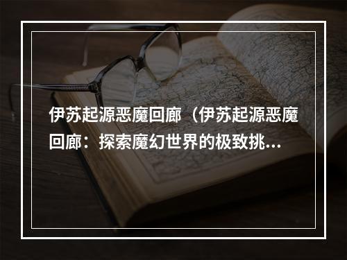 伊苏起源恶魔回廊（伊苏起源恶魔回廊：探索魔幻世界的极致挑战）