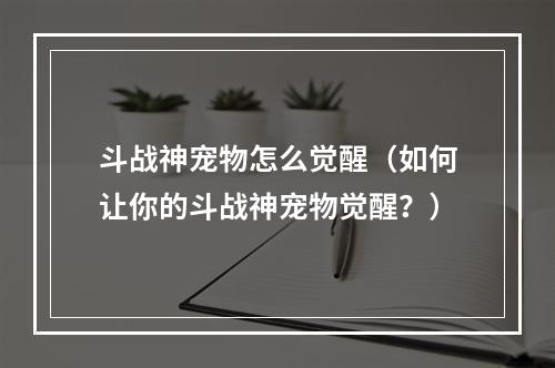 斗战神宠物怎么觉醒（如何让你的斗战神宠物觉醒？）