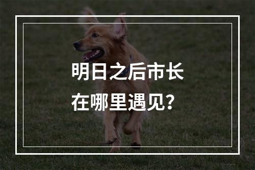 明日之后市长在哪里遇见？