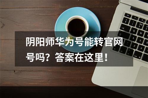 阴阳师华为号能转官网号吗？答案在这里！