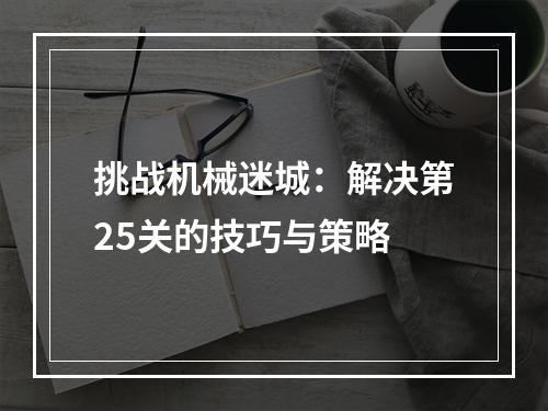 挑战机械迷城：解决第25关的技巧与策略