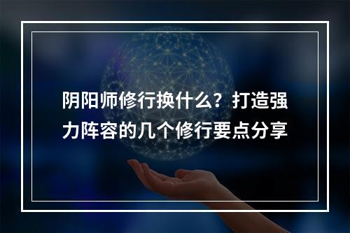 阴阳师修行换什么？打造强力阵容的几个修行要点分享