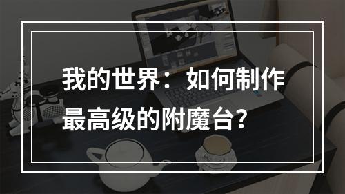 我的世界：如何制作最高级的附魔台？