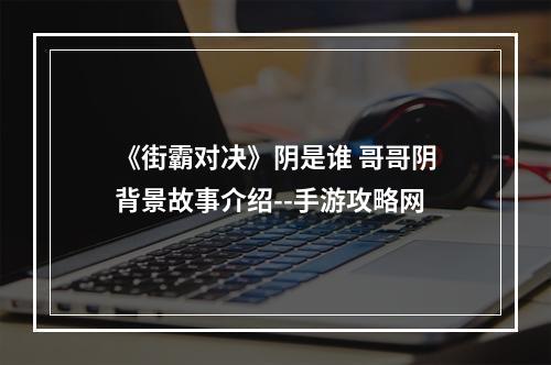 《街霸对决》阴是谁 哥哥阴背景故事介绍--手游攻略网