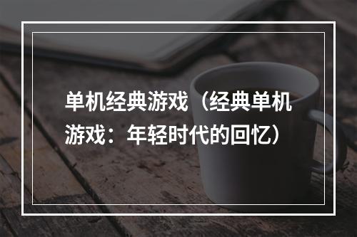 单机经典游戏（经典单机游戏：年轻时代的回忆）