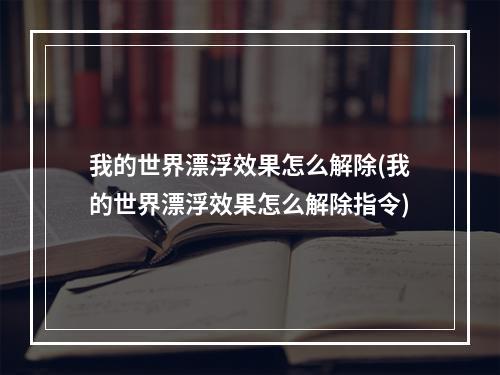 我的世界漂浮效果怎么解除(我的世界漂浮效果怎么解除指令)