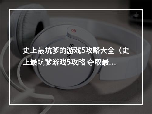 史上最坑爹的游戏5攻略大全（史上最坑爹游戏5攻略 夺取最后胜利的终极指南！）