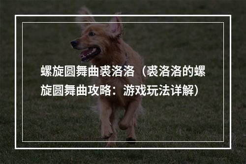 螺旋圆舞曲裘洛洛（裘洛洛的螺旋圆舞曲攻略：游戏玩法详解）