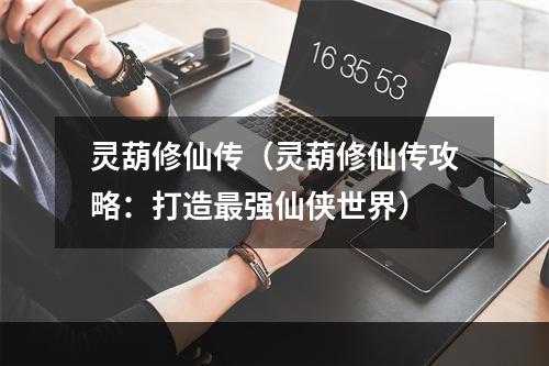 灵葫修仙传（灵葫修仙传攻略：打造最强仙侠世界）