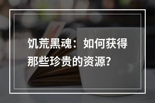 饥荒黑魂：如何获得那些珍贵的资源？