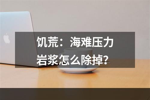 饥荒：海难压力岩浆怎么除掉？