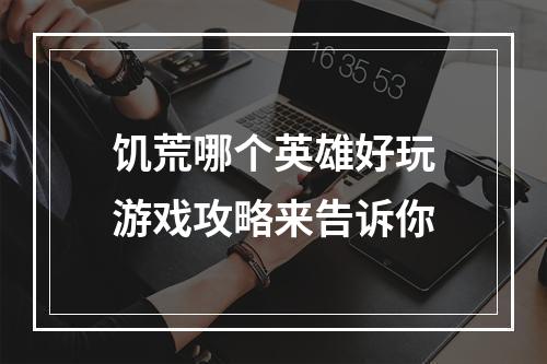 饥荒哪个英雄好玩游戏攻略来告诉你