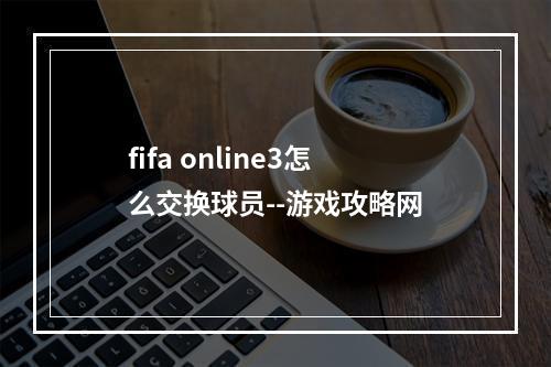 fifa online3怎么交换球员--游戏攻略网