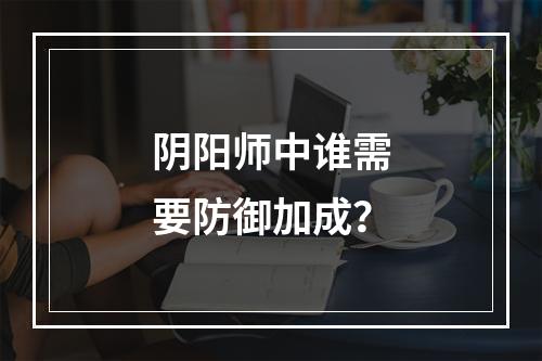 阴阳师中谁需要防御加成？