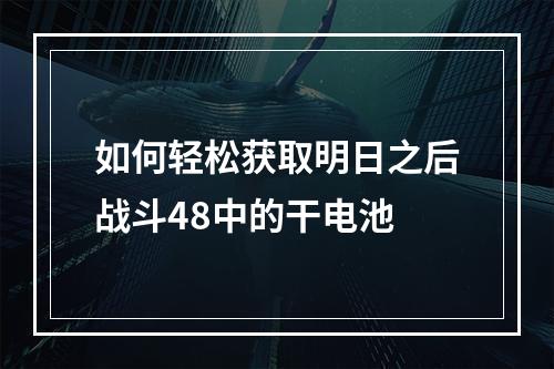 如何轻松获取明日之后战斗48中的干电池