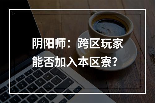 阴阳师：跨区玩家能否加入本区寮？