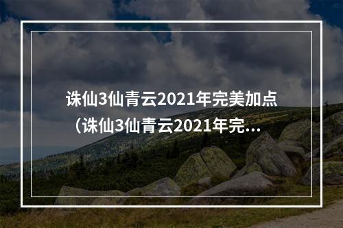 诛仙3仙青云2021年完美加点（诛仙3仙青云2021年完美加点攻略）