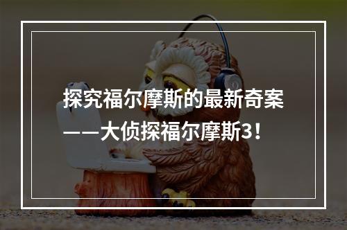 探究福尔摩斯的最新奇案——大侦探福尔摩斯3！