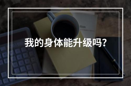 我的身体能升级吗？