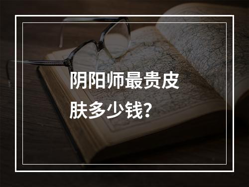 阴阳师最贵皮肤多少钱？