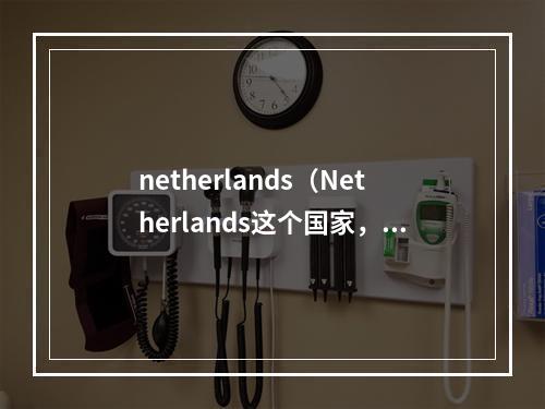 netherlands（Netherlands这个国家，除了风车还有什么你不知道的？）