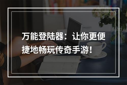 万能登陆器：让你更便捷地畅玩传奇手游！