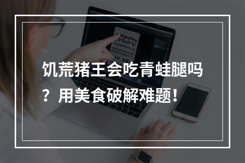 饥荒猪王会吃青蛙腿吗？用美食破解难题！