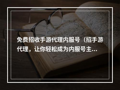 免费招收手游代理内服号（招手游代理，让你轻松成为内服号主人！）