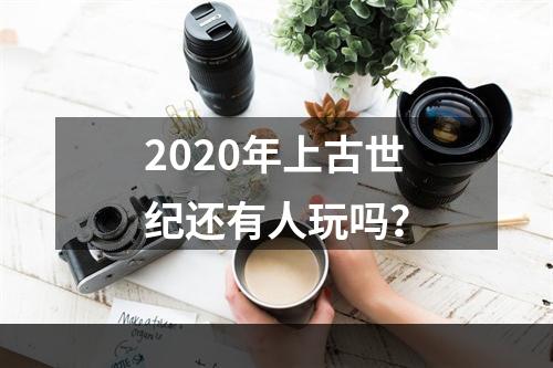 2020年上古世纪还有人玩吗？