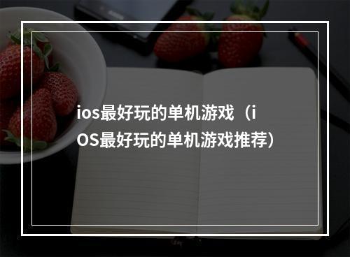 ios最好玩的单机游戏（iOS最好玩的单机游戏推荐）