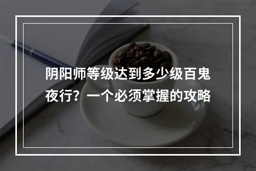 阴阳师等级达到多少级百鬼夜行？一个必须掌握的攻略