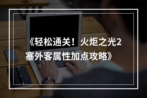 《轻松通关！火炬之光2塞外客属性加点攻略》