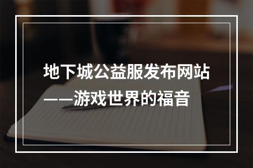 地下城公益服发布网站——游戏世界的福音