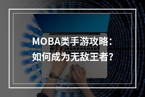 MOBA类手游攻略：如何成为无敌王者？