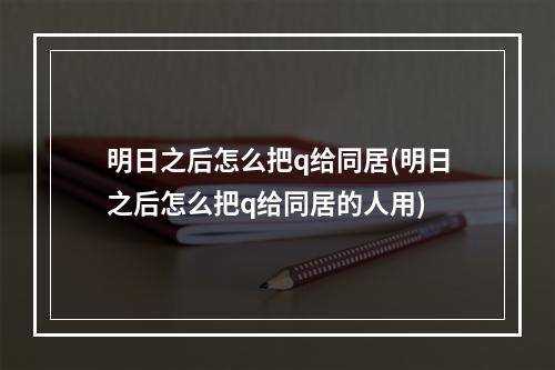 明日之后怎么把q给同居(明日之后怎么把q给同居的人用)