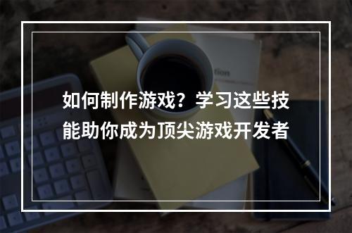 如何制作游戏？学习这些技能助你成为顶尖游戏开发者