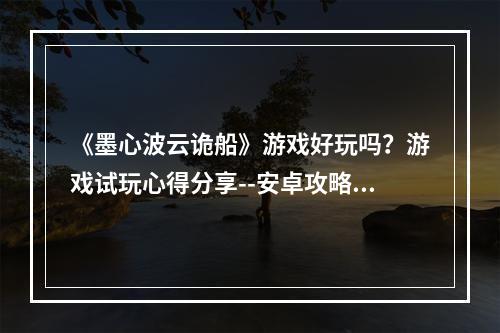 《墨心波云诡船》游戏好玩吗？游戏试玩心得分享--安卓攻略网