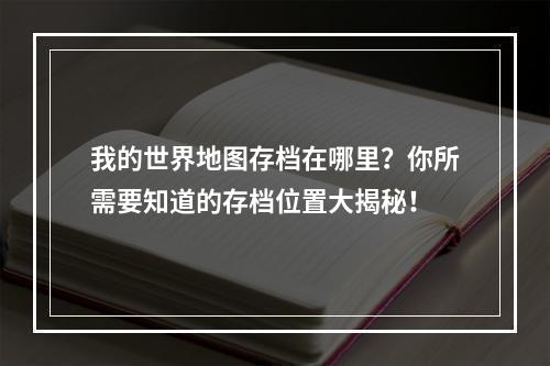 我的世界地图存档在哪里？你所需要知道的存档位置大揭秘！