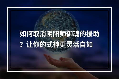 如何取消阴阳师御魂的援助？让你的式神更灵活自如