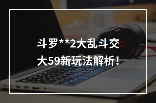 斗罗**2大乱斗交大59新玩法解析！