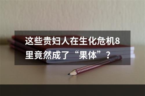 这些贵妇人在生化危机8里竟然成了“果体”？