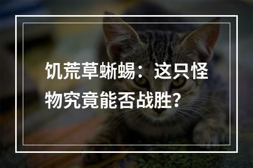 饥荒草蜥蜴：这只怪物究竟能否战胜？