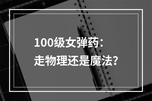 100级女弹药：走物理还是魔法？