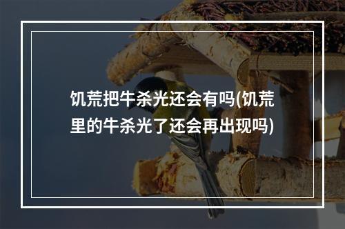 饥荒把牛杀光还会有吗(饥荒里的牛杀光了还会再出现吗)