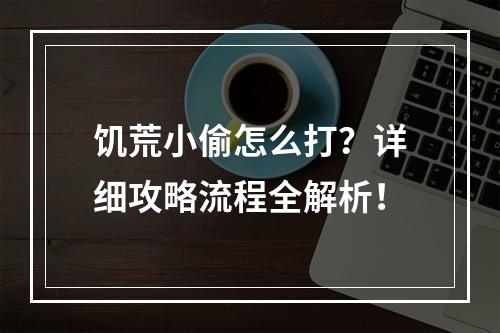 饥荒小偷怎么打？详细攻略流程全解析！