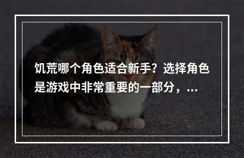 饥荒哪个角色适合新手？选择角色是游戏中非常重要的一部分，每个角色都有其独特的优势和劣势。如果你是一位