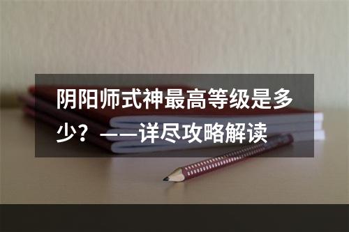 阴阳师式神最高等级是多少？——详尽攻略解读