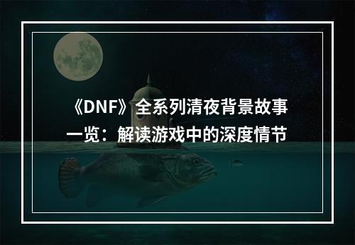 《DNF》全系列清夜背景故事一览：解读游戏中的深度情节