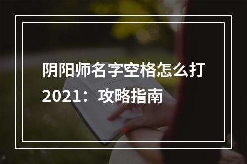 阴阳师名字空格怎么打2021：攻略指南